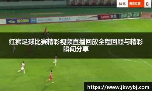 红狮足球比赛精彩视频直播回放全程回顾与精彩瞬间分享