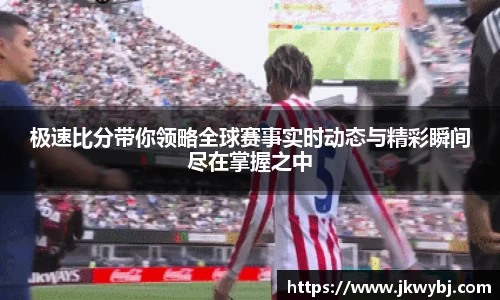 极速比分带你领略全球赛事实时动态与精彩瞬间尽在掌握之中
