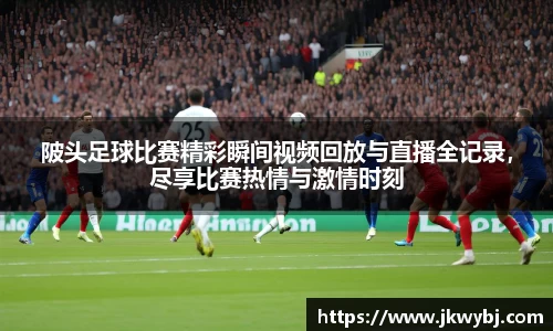 陂头足球比赛精彩瞬间视频回放与直播全记录，尽享比赛热情与激情时刻